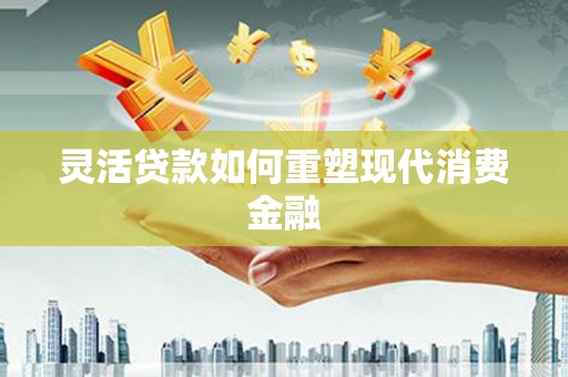 上饶灵活贷款如何重塑现代消费金融