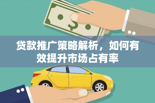 石柱贷款推广策略解析，如何有效提升市场占有率