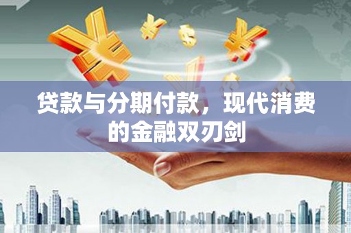 五华贷款与分期付款，现代消费的金融双刃剑