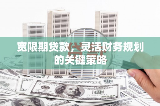 祁县宽限期贷款，灵活财务规划的关键策略