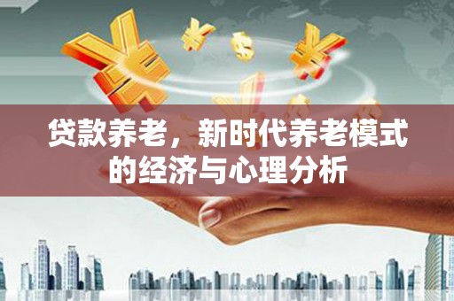 贵德贷款养老，新时代养老模式的经济与心理分析