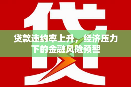 邯山贷款违约率上升，经济压力下的金融风险预警