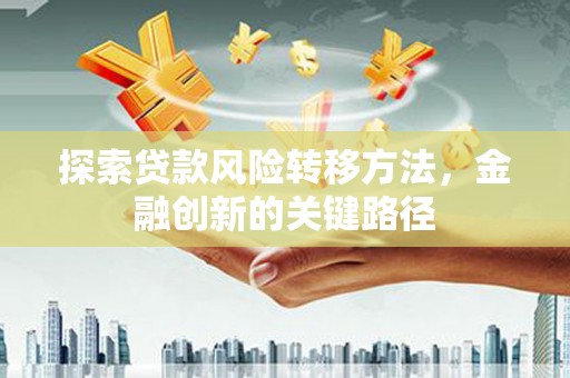 惠东探索贷款风险转移方法，金融创新的关键路径