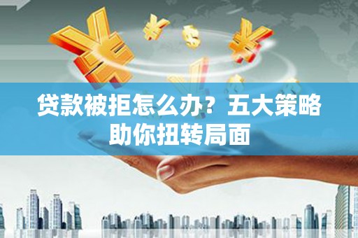 沙鹿贷款被拒怎么办？五大策略助你扭转局面
