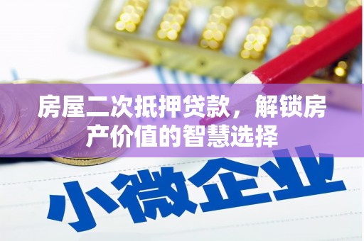 西陵房屋二次抵押贷款，解锁房产价值的智慧选择