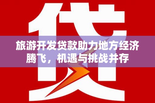 合山旅游开发贷款助力地方经济腾飞，机遇与挑战并存