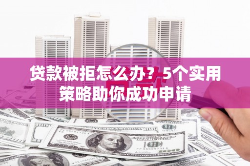 嵩县贷款被拒怎么办？5个实用策略助你成功申请