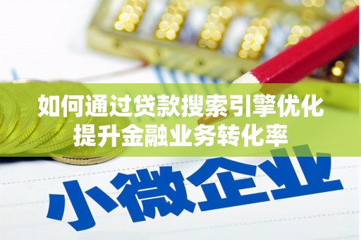 荔城如何通过贷款搜索引擎优化提升金融业务转化率
