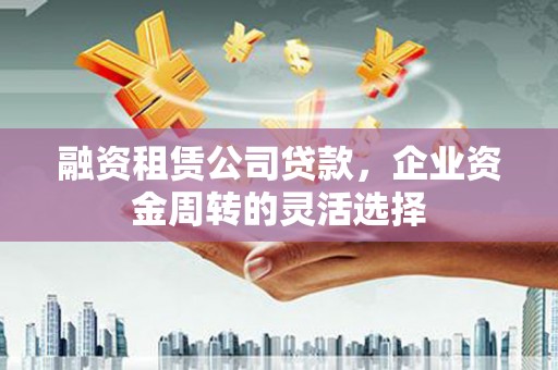 北关融资租赁公司贷款，企业资金周转的灵活选择