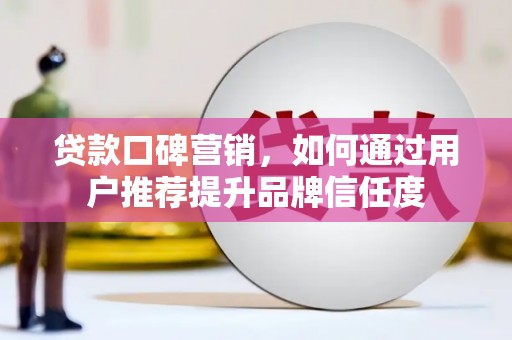 庐江贷款口碑营销，如何通过用户推荐提升品牌信任度