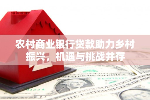 龙岗农村商业银行贷款助力乡村振兴，机遇与挑战并存