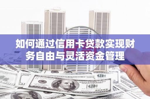 长岭如何通过信用卡贷款实现财务自由与灵活资金管理