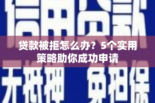 建宁贷款被拒怎么办？5个实用策略助你成功申请