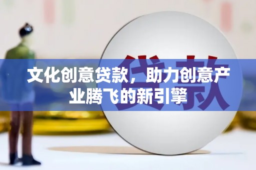 中区文化创意贷款，助力创意产业腾飞的新引擎