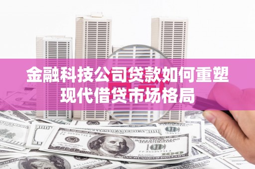 新兴金融科技公司贷款如何重塑现代借贷市场格局