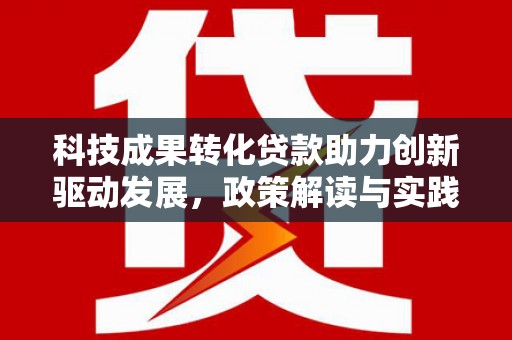 资阳科技成果转化贷款助力创新驱动发展，政策解读与实践探索