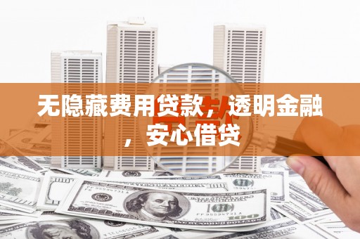 广德无隐藏费用贷款，透明金融，安心借贷