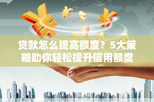 达孜贷款怎么提高额度？5大策略助你轻松提升信用额度