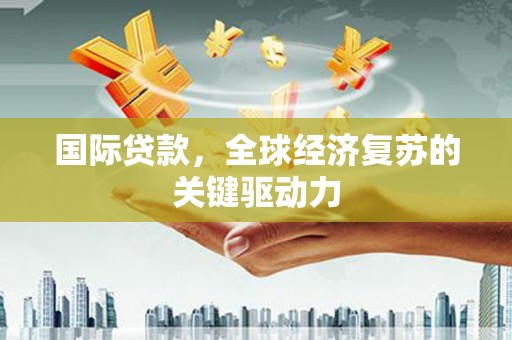 曲沃国际贷款，全球经济复苏的关键驱动力