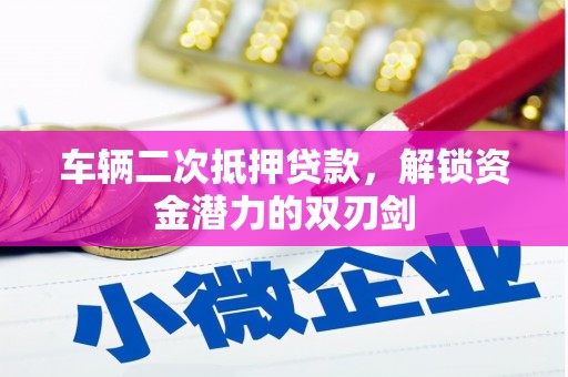 馆陶车辆二次抵押贷款，解锁资金潜力的双刃剑