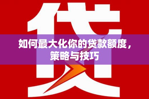 丰满如何最大化你的贷款额度，策略与技巧