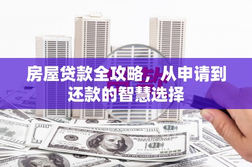 魏县房屋贷款全攻略，从申请到还款的智慧选择