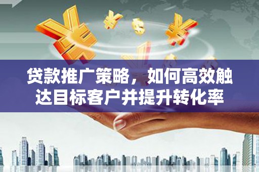 塔河贷款推广策略，如何高效触达目标客户并提升转化率