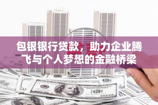 德安包银银行贷款，助力企业腾飞与个人梦想的金融桥梁
