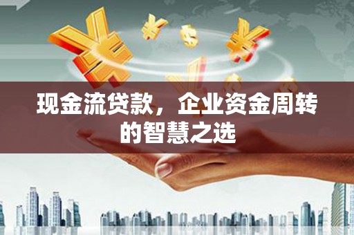 余干现金流贷款，企业资金周转的智慧之选