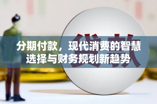 龙城分期付款，现代消费的智慧选择与财务规划新趋势