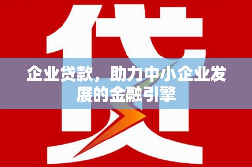 南安企业贷款，助力中小企业发展的金融引擎