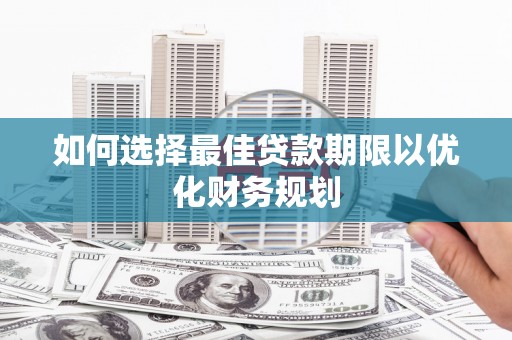 晋安如何选择最佳贷款期限以优化财务规划