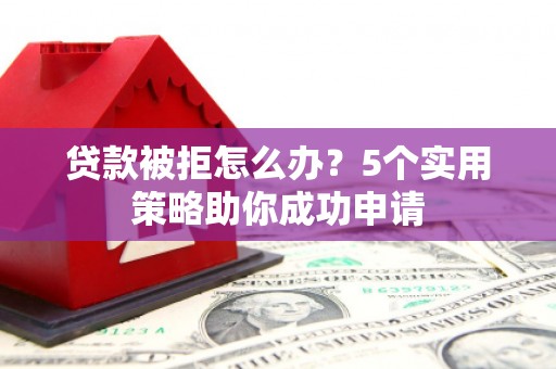 平镇贷款被拒怎么办？5个实用策略助你成功申请