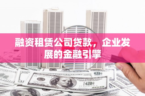 和政融资租赁公司贷款，企业发展的金融引擎