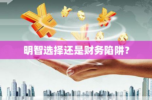 湖州明智选择还是财务陷阱？