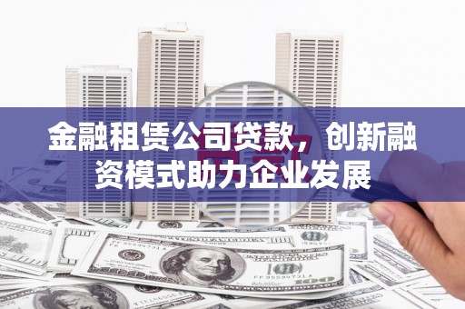 迎泽金融租赁公司贷款，创新融资模式助力企业发展